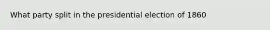 What party split in the presidential election of 1860