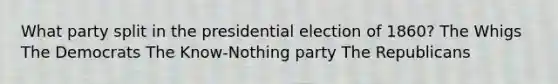 What party split in the presidential election of 1860? The Whigs The Democrats The Know-Nothing party The Republicans