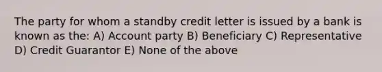 The party for whom a standby credit letter is issued by a bank is known as the: A) Account party B) Beneficiary C) Representative D) Credit Guarantor E) None of the above