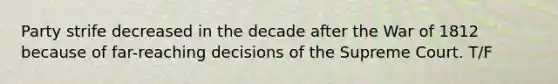 Party strife decreased in the decade after the War of 1812 because of far-reaching decisions of the Supreme Court. T/F