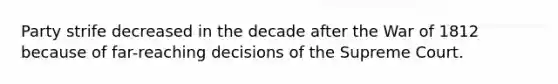 Party strife decreased in the decade after the War of 1812 because of far-reaching decisions of the Supreme Court.