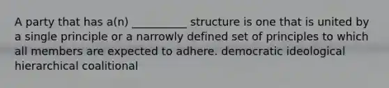 A party that has a(n) __________ structure is one that is united by a single principle or a narrowly defined set of principles to which all members are expected to adhere. democratic ideological hierarchical coalitional