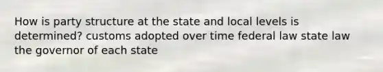 How is party structure at the state and local levels is determined? customs adopted over time federal law state law the governor of each state