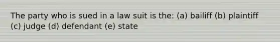 The party who is sued in a law suit is the: (a) bailiff (b) plaintiff (c) judge (d) defendant (e) state