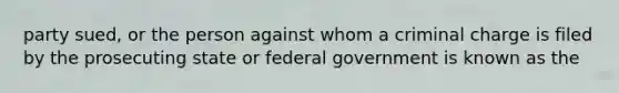 party sued, or the person against whom a criminal charge is filed by the prosecuting state or federal government is known as the