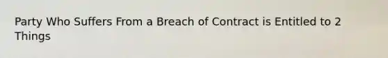 Party Who Suffers From a Breach of Contract is Entitled to 2 Things