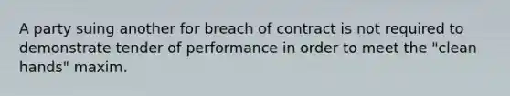 A party suing another for breach of contract is not required to demonstrate tender of performance in order to meet the "clean hands" maxim.