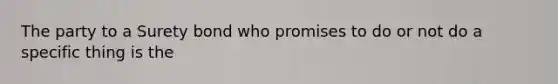 The party to a Surety bond who promises to do or not do a specific thing is the