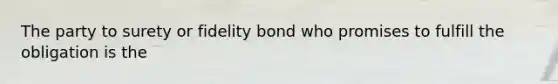 The party to surety or fidelity bond who promises to fulfill the obligation is the