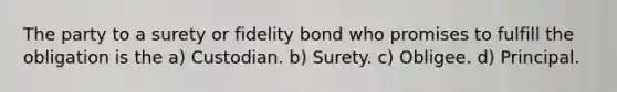 The party to a surety or fidelity bond who promises to fulfill the obligation is the a) Custodian. b) Surety. c) Obligee. d) Principal.