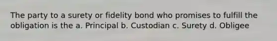 The party to a surety or fidelity bond who promises to fulfill the obligation is the a. Principal b. Custodian c. Surety d. Obligee