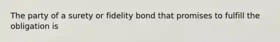 The party of a surety or fidelity bond that promises to fulfill the obligation is