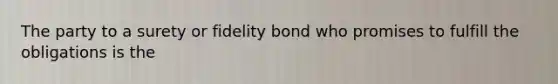 The party to a surety or fidelity bond who promises to fulfill the obligations is the