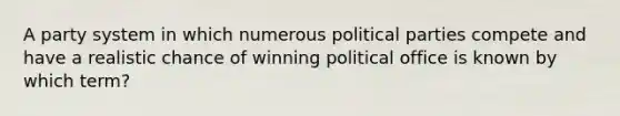 A party system in which numerous political parties compete and have a realistic chance of winning political office is known by which term?