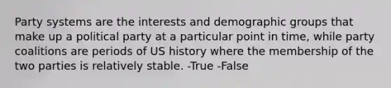 Party systems are the interests and demographic groups that make up a political party at a particular point in time, while party coalitions are periods of US history where the membership of the two parties is relatively stable. -True -False