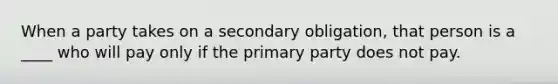 When a party takes on a secondary obligation, that person is a ____ who will pay only if the primary party does not pay.