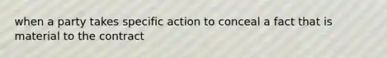 when a party takes specific action to conceal a fact that is material to the contract