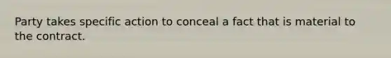 Party takes specific action to conceal a fact that is material to the contract.