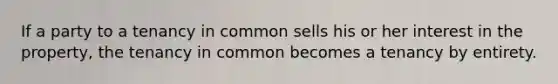 If a party to a tenancy in common sells his or her interest in the property, the tenancy in common becomes a tenancy by entirety.