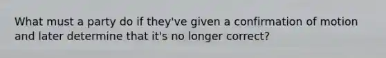 What must a party do if they've given a confirmation of motion and later determine that it's no longer correct?