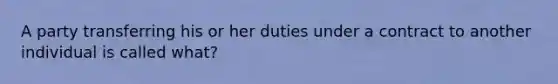 A party transferring his or her duties under a contract to another individual is called what?