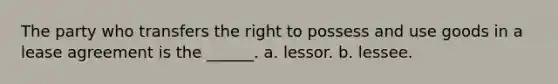 The party who transfers the right to possess and use goods in a lease agreement is the ______. a. lessor. b. lessee.