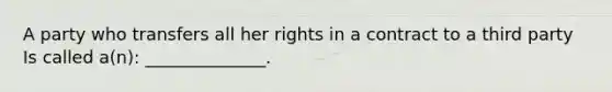 A party who transfers all her rights in a contract to a third party Is called a(n): ______________.