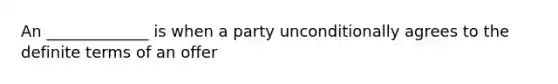 An _____________ is when a party unconditionally agrees to the definite terms of an offer