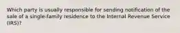 Which party is usually responsible for sending notification of the sale of a single-family residence to the Internal Revenue Service (IRS)?
