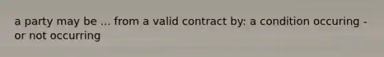 a party may be ... from a valid contract by: a condition occuring - or not occurring