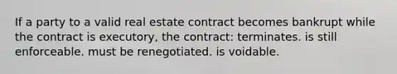 If a party to a valid real estate contract becomes bankrupt while the contract is executory, the contract: terminates. is still enforceable. must be renegotiated. is voidable.