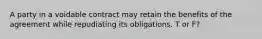 A party in a voidable contract may retain the benefits of the agreement while repudiating its obligations. T or F?