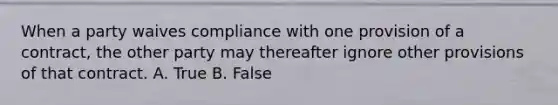 When a party waives compliance with one provision of a contract, the other party may thereafter ignore other provisions of that contract. A. True B. False