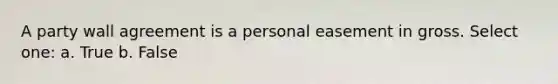 A party wall agreement is a personal easement in gross. Select one: a. True b. False