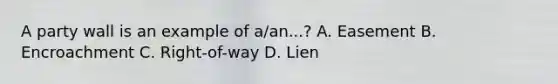 A party wall is an example of a/an...? A. Easement B. Encroachment C. Right-of-way D. Lien