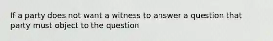 If a party does not want a witness to answer a question that party must object to the question