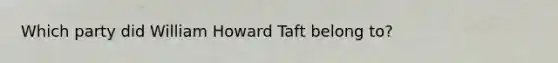 Which party did William Howard Taft belong to?