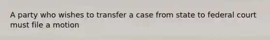 A party who wishes to transfer a case from state to federal court must file a motion