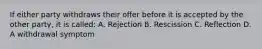 If either party withdraws their offer before it is accepted by the other party, it is called: A. Rejection B. Rescission C. Reflection D. A withdrawal symptom