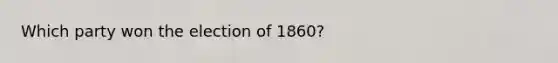 Which party won the election of 1860?