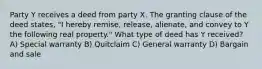 Party Y receives a deed from party X. The granting clause of the deed states, "I hereby remise, release, alienate, and convey to Y the following real property." What type of deed has Y received? A) Special warranty B) Quitclaim C) General warranty D) Bargain and sale