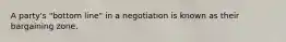 A party's "bottom line" in a negotiation is known as their bargaining zone.