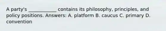 A party's ____________ contains its philosophy, principles, and policy positions. Answers: A. platform B. caucus C. primary D. convention