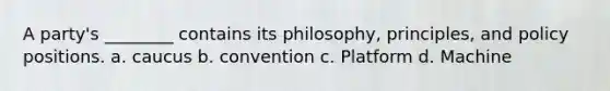 A party's ________ contains its philosophy, principles, and policy positions. a. caucus b. convention c. Platform d. Machine