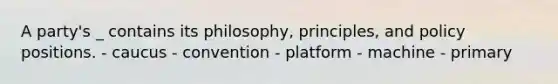 A party's _ contains its philosophy, principles, and policy positions. - caucus - convention - platform - machine - primary