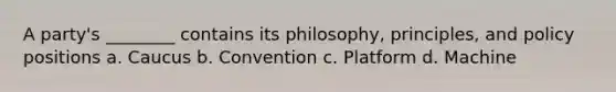 A party's ________ contains its philosophy, principles, and policy positions a. Caucus b. Convention c. Platform d. Machine