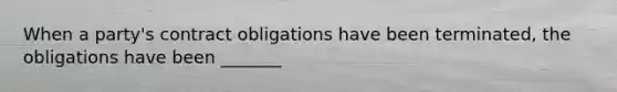 When a party's contract obligations have been terminated, the obligations have been _______