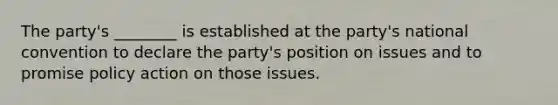 The party's ________ is established at the party's national convention to declare the party's position on issues and to promise policy action on those issues.