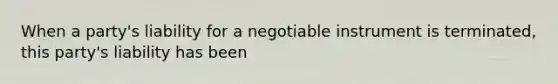 When a party's liability for a negotiable instrument is terminated, this party's liability has been