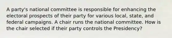 A party's national committee is responsible for enhancing the electoral prospects of their party for various local, state, and federal campaigns. A chair runs the national committee. How is the chair selected if their party controls the Presidency?